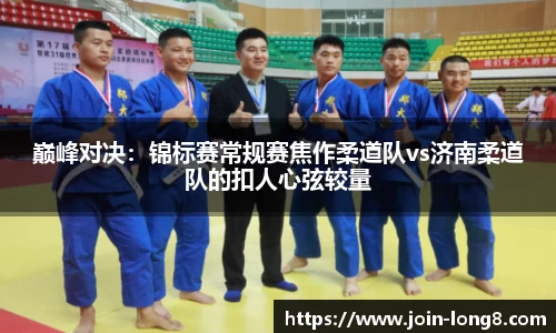 巅峰对决:锦标赛常规赛焦作柔道队vs济南柔道队的扣人心弦较量