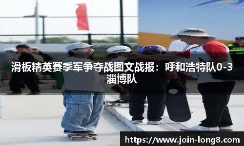 滑板精英赛季军争夺战图文战报:呼和浩特队0-3淄博队