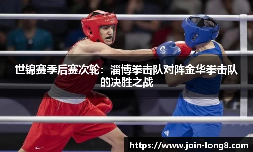 世锦赛季后赛次轮:淄博拳击队对阵金华拳击队的决胜之战