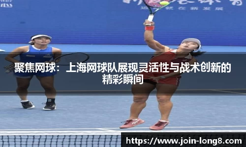 聚焦网球:上海网球队展现灵活性与战术创新的精彩瞬间