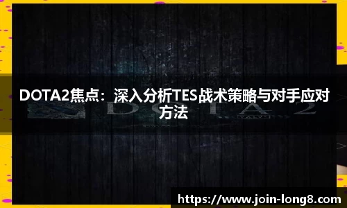 DOTA2焦点:深入分析TES战术策略与对手应对方法