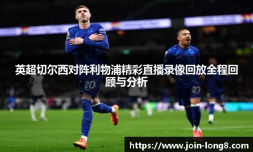 英超切尔西对阵利物浦精彩直播录像回放全程回顾与分析